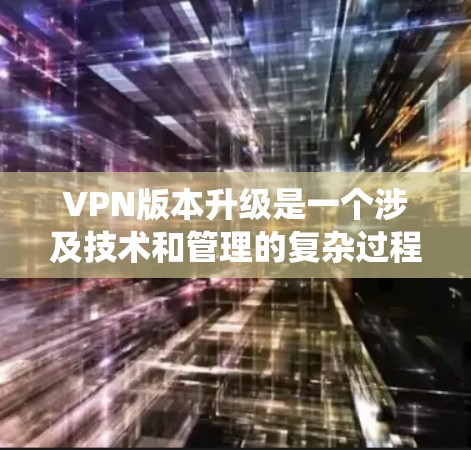 VPN版本升级是一个涉及技术和管理的复杂过程,需要仔细规划和执行,以确保升级过程的顺利进行和系统的稳定性。以下是一些常见的VPN版本升级方法,供您参考