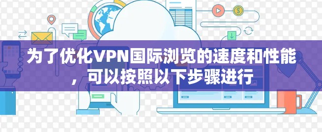 为了优化VPN国际浏览的速度和性能,可以按照以下步骤进行