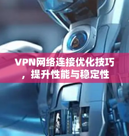 VPN网络连接优化技巧,提升性能与稳定性 VPN网络连接优化技巧,提升性能与稳定性