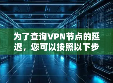 为了查询VPN节点的延迟,您可以按照以下步骤操作
