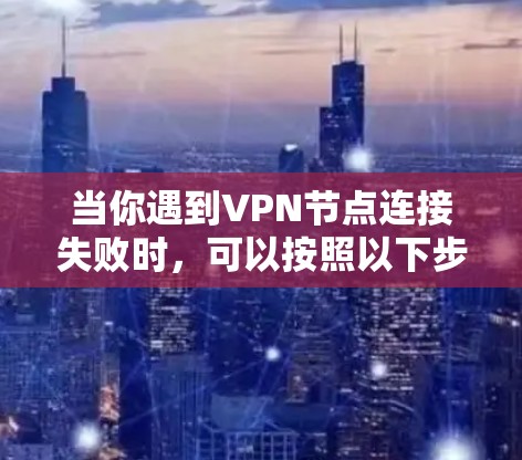 当你遇到VPN节点连接失败时，可以按照以下步骤逐步排查和解决问题