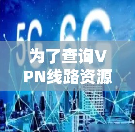 为了查询VPN线路资源并选择合适的VPN服务,您可以按照以下步骤进行