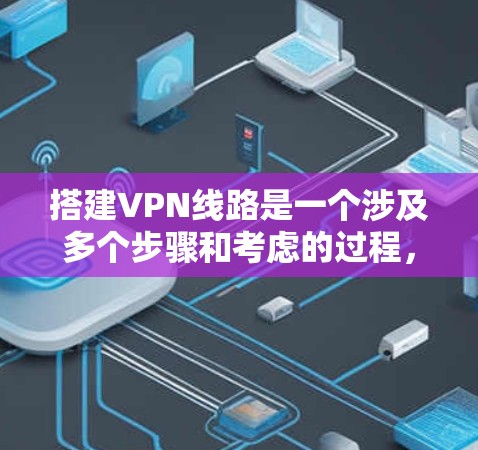 搭建VPN线路是一个涉及多个步骤和考虑的过程,以下是详细的分步指南,帮助你成功设置并使用VPN