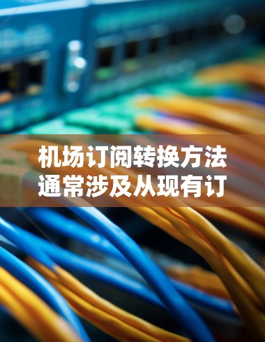机场订阅转换方法通常涉及从现有订阅服务转换到新服务提供商或新的订阅计划。以下是一个通用的步骤指南，具体情况可能会因机场的实际需要而有所不同