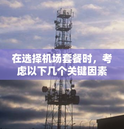 在选择机场套餐时,考虑以下几个关键因素,以便做出最适合自己的决定