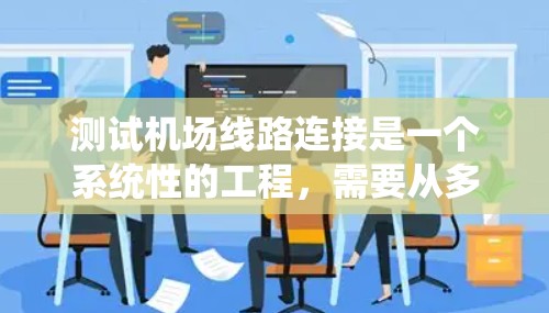 测试机场线路连接是一个系统性的工程,需要从多个维度进行全面检查,以确保网络的稳定性和安全性。以下是测试过程的分步指南