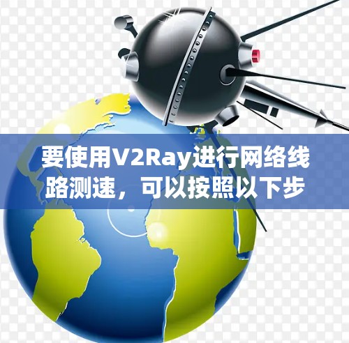 要使用V2Ray进行网络线路测速,可以按照以下步骤操作