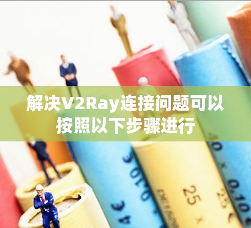 解决V2Ray连接问题可以按照以下步骤进行