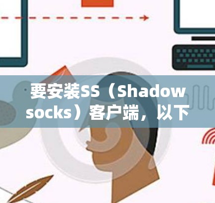 要安装SS(Shadowsocks)客户端,以下是一些建议的步骤,假设你使用的是Shadowsocks客户端(适用于Windows、Mac、Linux等系统)