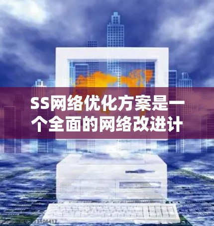 SS网络优化方案是一个全面的网络改进计划,旨在提升网络性能、安全性和效率。以下是该方案的详细分步说明