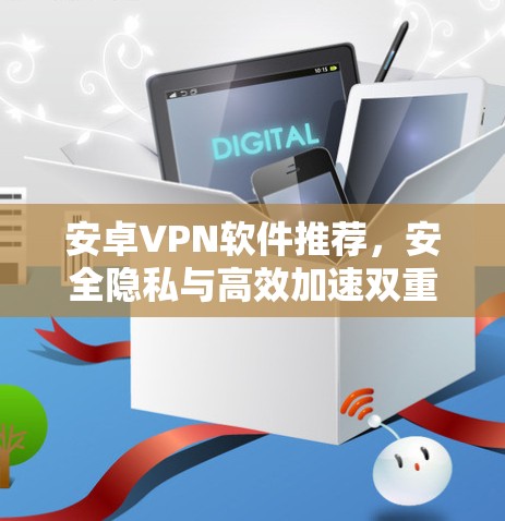 安卓VPN软件推荐,安全隐私与高效加速双重保障 安卓VPN软件推荐,安全隐私与高效加速双重保障
