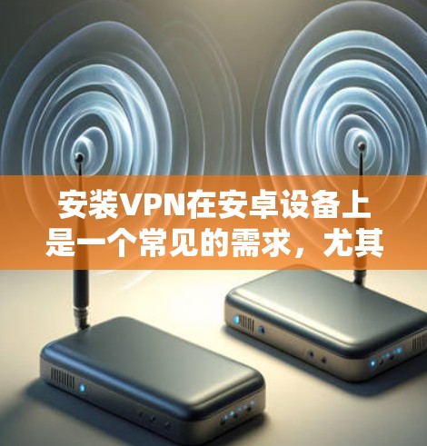 安装VPN在安卓设备上是一个常见的需求,尤其是当你需要通过公共网络或局域网访问受限制的内容或保护隐私时。以下是安装VPN的基本步骤