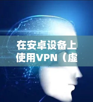 在安卓设备上使用VPN(虚拟专用网)可以帮助你访问被限制的网站、保护隐私,或者连接到公司网络。以下是使用安卓VPN的基本方法