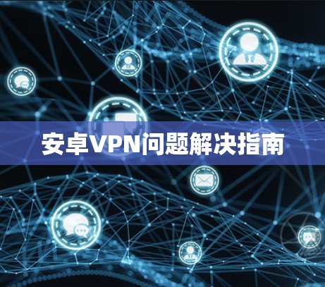 安卓VPN问题解决指南