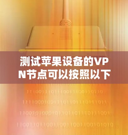 测试苹果设备的VPN节点可以按照以下步骤进行