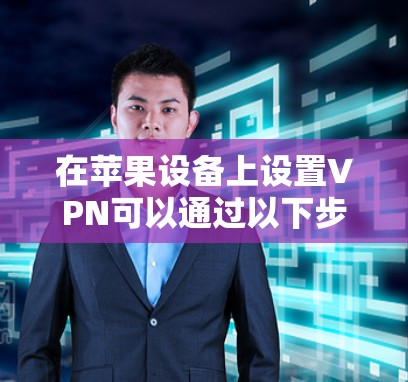 在苹果设备上设置VPN可以通过以下步骤进行