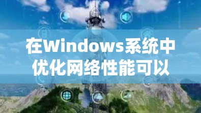 在Windows系统中优化网络性能可以从多个方面入手，以提高网络连接速度、稳定性和性能。以下是一些常见的网络优化方案，适用于家庭、办公或企业环境
