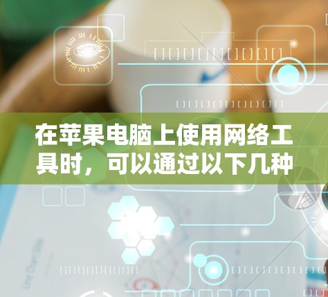 在苹果电脑上使用网络工具时,可以通过以下几种方式来实现不同网络功能