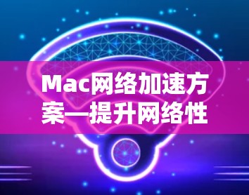 Mac网络加速方案—提升网络性能的实用指南