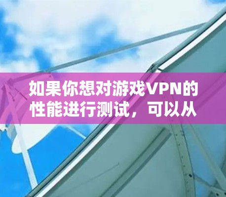 如果你想对游戏VPN的性能进行测试,可以从以下几个方面入手