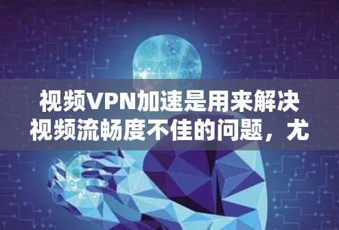 视频VPN加速是用来解决视频流畅度不佳的问题,尤其是在网络环境不佳或需要访问国外视频内容时。以下是一些推荐的视频VPN加速工具和方法
