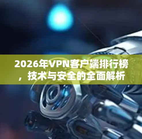 2026年VPN客户端排行榜,技术与安全的全面解析