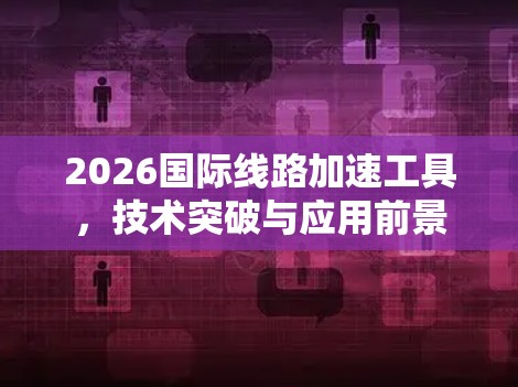 2026国际线路加速工具,技术突破与应用前景