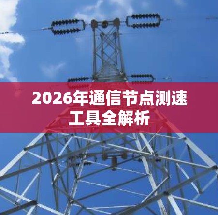 2026年通信节点测速工具全解析