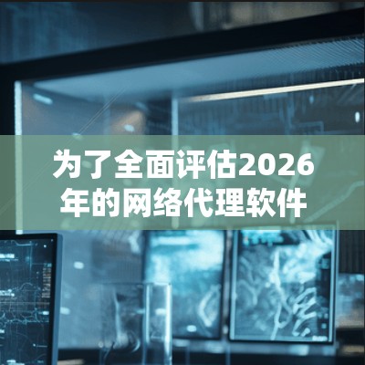 为了全面评估2026年的网络代理软件,可以按照以下步骤进行 为了全面评估2026年的网络代理软件,可以按照以下步骤进行