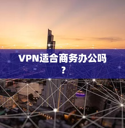VPN适合商务办公吗？