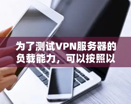 为了测试VPN服务器的负载能力,可以按照以下步骤进行