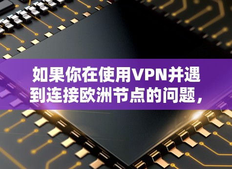 如果你在使用VPN并遇到连接欧洲节点的问题,可以按照以下步骤进行排查和解决