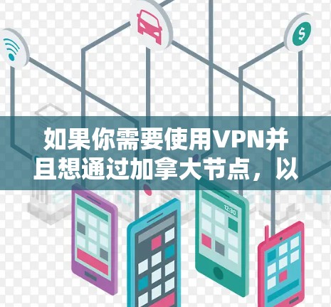 如果你需要使用VPN并且想通过加拿大节点,以下是一些推荐的VPN服务和节点信息,同时也包含一些使用VPN时需要注意的事项