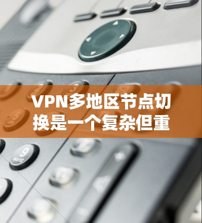 VPN多地区节点切换是一个复杂但重要的功能,以下是对该功能的详细分析和总结