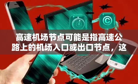 高速机场节点可能是指高速公路上的机场入口或出口节点,这些节点通常是高速公路与机场之间的连接点,方便旅客从高速公路上快速到达机场。以下是一些可能的概念和信息