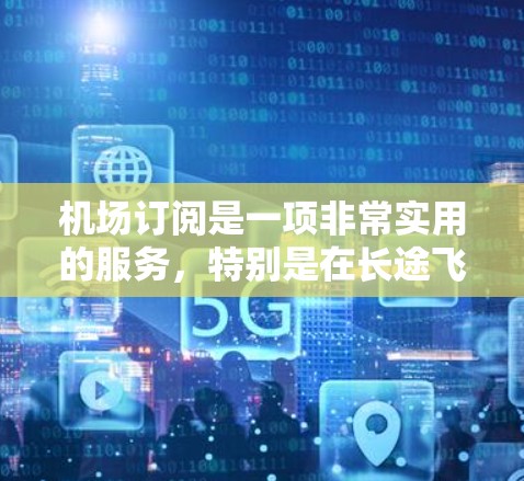 机场订阅是一项非常实用的服务,特别是在长途飞行中能够帮助用户消磨时间,放松心情。以下是使用机场订阅的详细步骤和注意事项