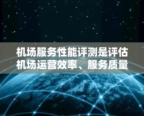 机场服务性能评测是评估机场运营效率、服务质量和客户满意度的重要工具。以下是机场服务性能评测的一般框架和步骤