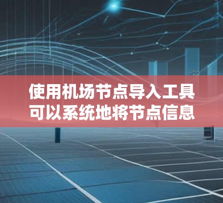 使用机场节点导入工具可以系统地将节点信息导入机场系统,确保网络设备管理的准确性和效率。以下是分步指南