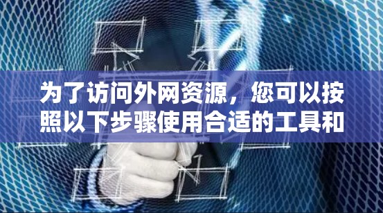 为了访问外网资源,您可以按照以下步骤使用合适的工具和方法