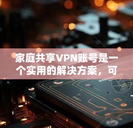 家庭共享VPN账号是一个实用的解决方案,可以节省成本并提高网络安全性。以下是关于如何有效实施家庭VPN共享账号的详细指南
