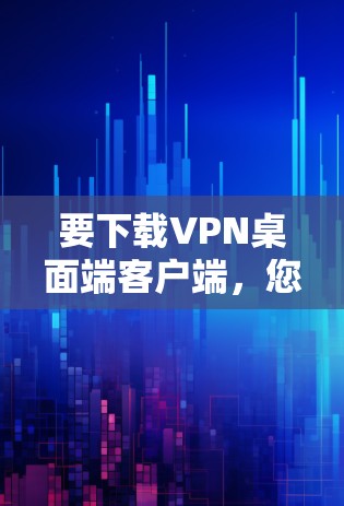 要下载VPN桌面端客户端,您可以按照以下步骤操作