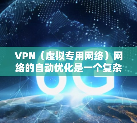 VPN(虚拟专用网络)网络的自动优化是一个复杂但重要的任务,涉及到网络性能、安全性、成本控制和用户体验等多个方面。以下是一些关于VPN网络自动优化的关键点和建议