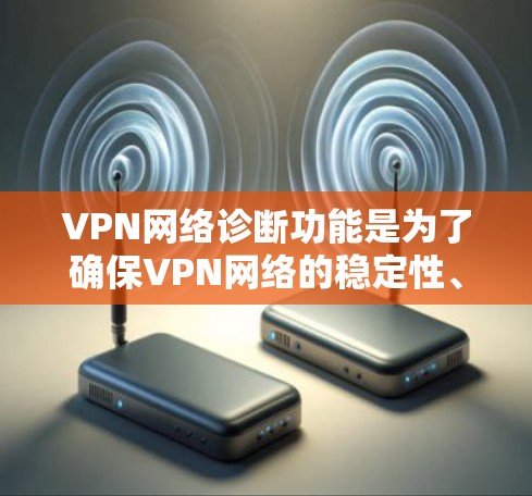 VPN网络诊断功能是为了确保VPN网络的稳定性、安全性和高效运行,帮助管理员快速发现和解决问题。以下是VPN网络诊断功能的详细说明