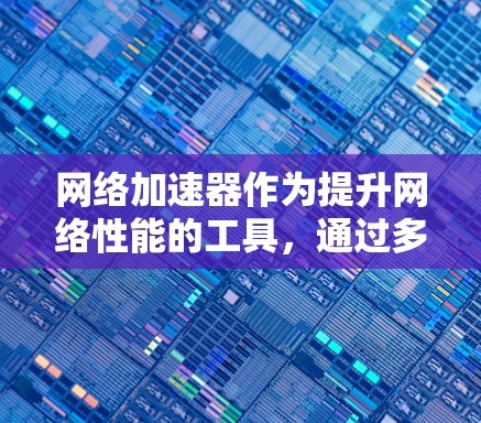 网络加速器作为提升网络性能的工具,通过多种方式优化数据传输效率。以下是网络加速器的功能总结,帮助您更好地理解其工作原理和选择依据