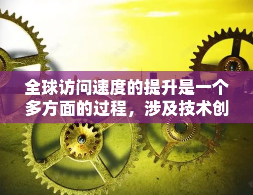 全球访问速度的提升是一个多方面的过程,涉及技术创新、基础设施建设和国际合作等多个因素。以下是对这一现象的详细分析