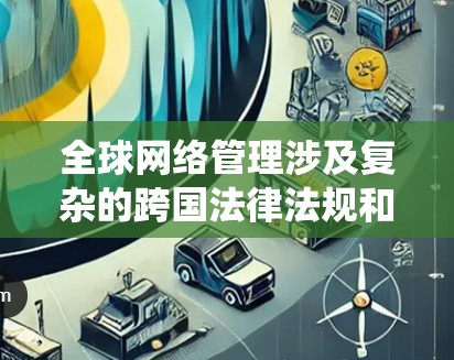 全球网络管理涉及复杂的跨国法律法规和网络安全挑战,需要选择合适的工具来确保高效和合规。以下是对全球网络管理工具的系统化总结