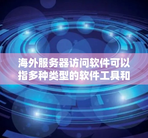 海外服务器访问软件可以指多种类型的软件工具和服务,用于在海外服务器上进行操作、管理、监控或其他功能。以下是一些常见的软件和工具,可能会对你有所帮助
