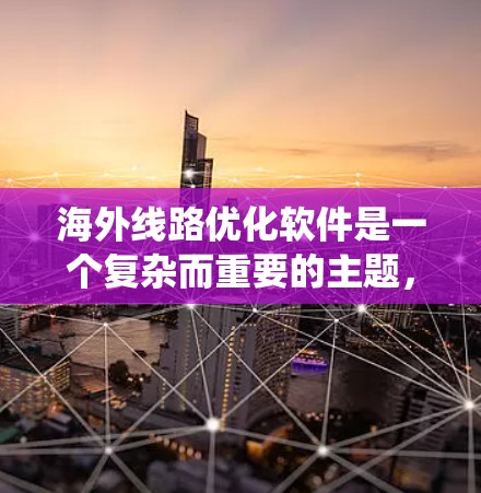 海外线路优化软件是一个复杂而重要的主题,涉及国际网络传输的多个方面。以下是对该软件的系统分析和总结