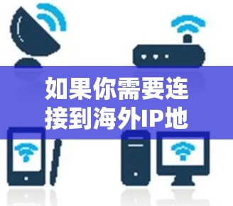 如果你需要连接到海外IP地址,以下是一些常用的工具和方法,能够帮助你实现IP地址的隐藏或更换,或者连接到特定的海外服务器
