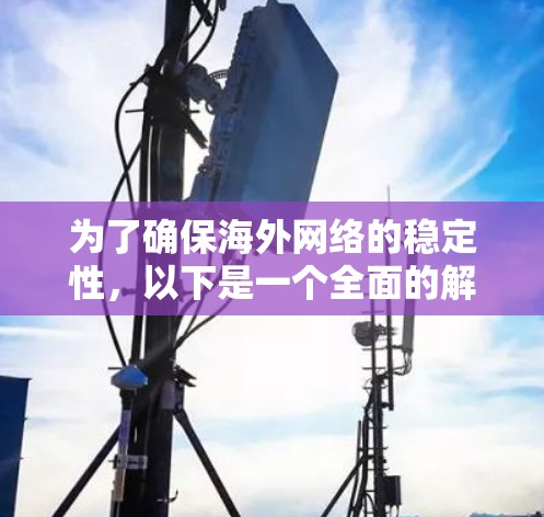 为了确保海外网络的稳定性,以下是一个全面的解决方案,涵盖了从基础设施到安全、监控和合规等多个关键环节